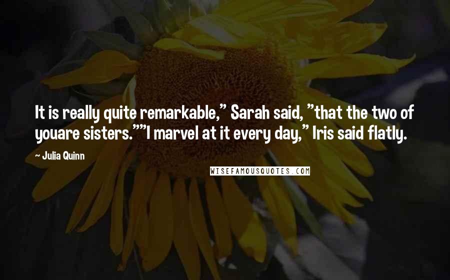 Julia Quinn Quotes: It is really quite remarkable," Sarah said, "that the two of youare sisters.""I marvel at it every day," Iris said flatly.