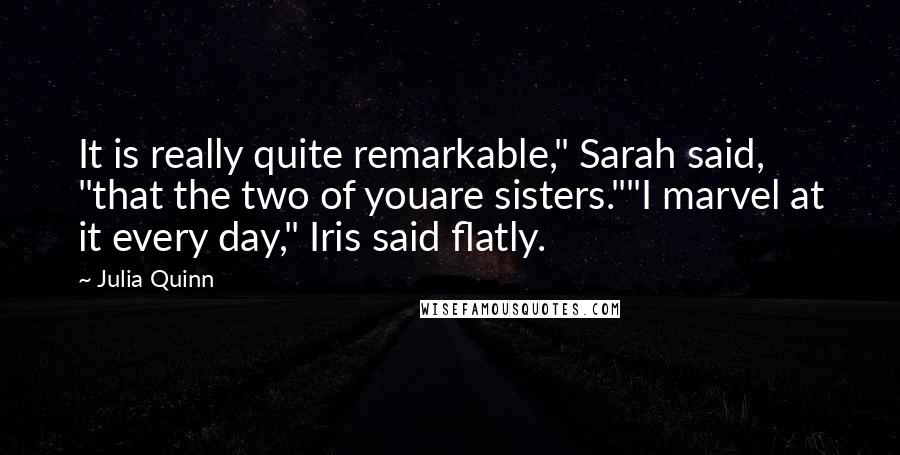 Julia Quinn Quotes: It is really quite remarkable," Sarah said, "that the two of youare sisters.""I marvel at it every day," Iris said flatly.
