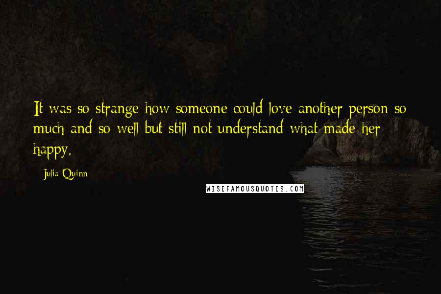 Julia Quinn Quotes: It was so strange how someone could love another person so much and so well but still not understand what made her happy.
