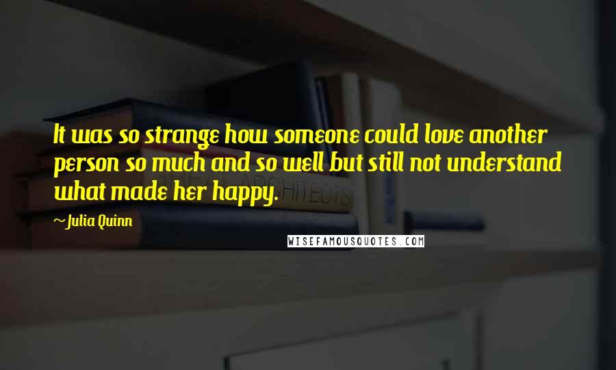 Julia Quinn Quotes: It was so strange how someone could love another person so much and so well but still not understand what made her happy.