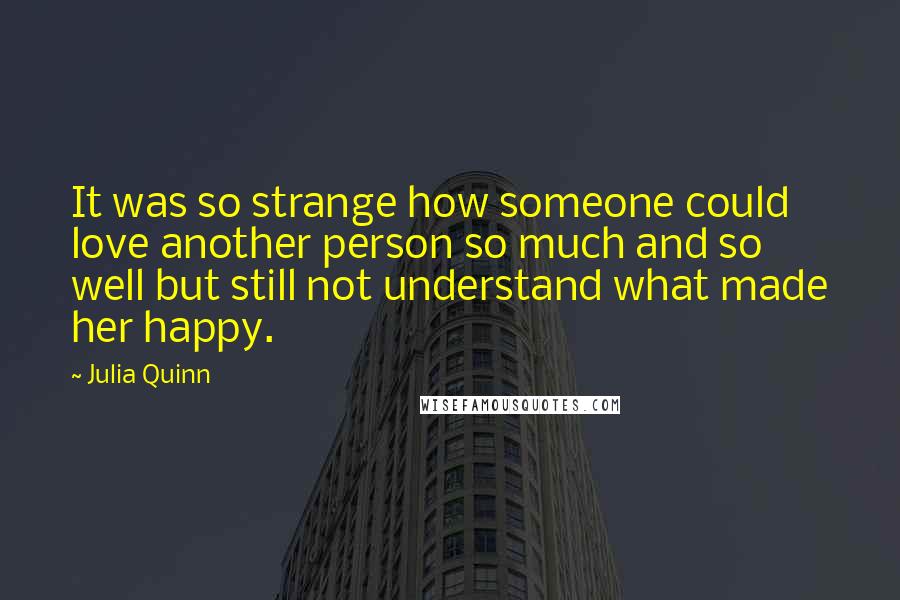 Julia Quinn Quotes: It was so strange how someone could love another person so much and so well but still not understand what made her happy.