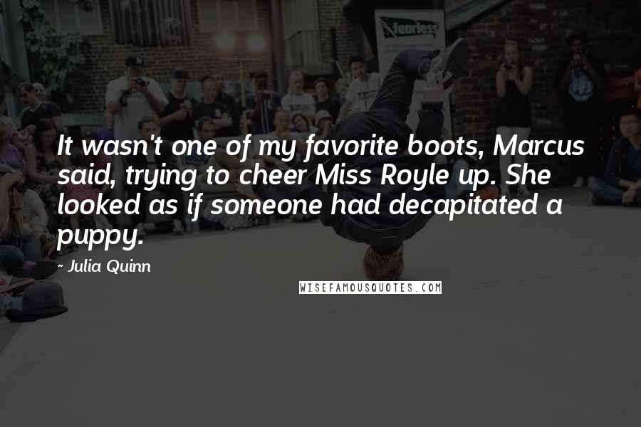 Julia Quinn Quotes: It wasn't one of my favorite boots, Marcus said, trying to cheer Miss Royle up. She looked as if someone had decapitated a puppy.