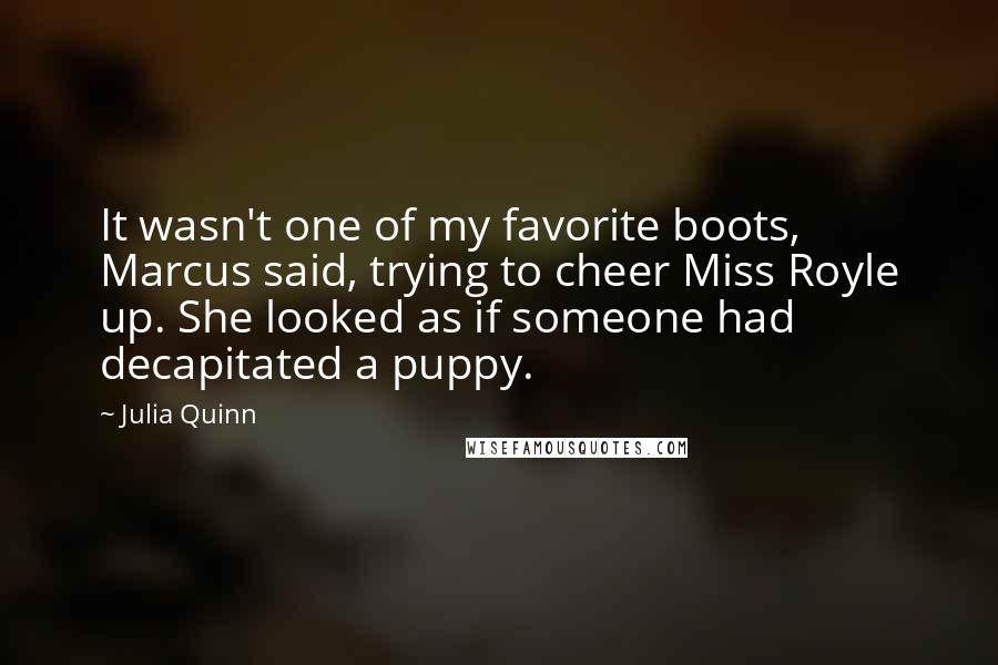 Julia Quinn Quotes: It wasn't one of my favorite boots, Marcus said, trying to cheer Miss Royle up. She looked as if someone had decapitated a puppy.