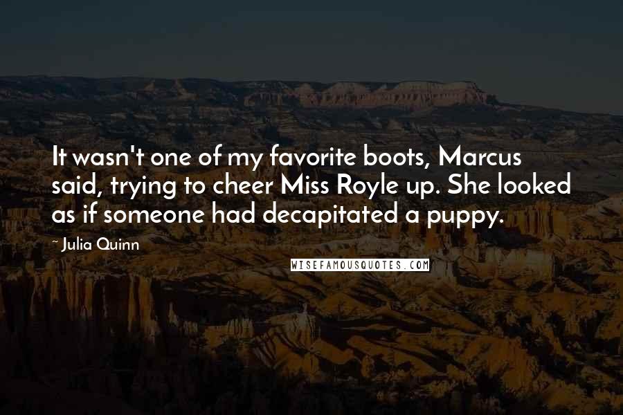 Julia Quinn Quotes: It wasn't one of my favorite boots, Marcus said, trying to cheer Miss Royle up. She looked as if someone had decapitated a puppy.