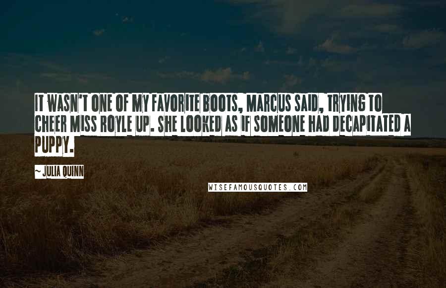 Julia Quinn Quotes: It wasn't one of my favorite boots, Marcus said, trying to cheer Miss Royle up. She looked as if someone had decapitated a puppy.