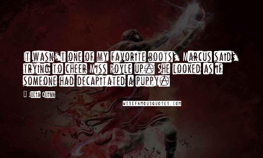 Julia Quinn Quotes: It wasn't one of my favorite boots, Marcus said, trying to cheer Miss Royle up. She looked as if someone had decapitated a puppy.