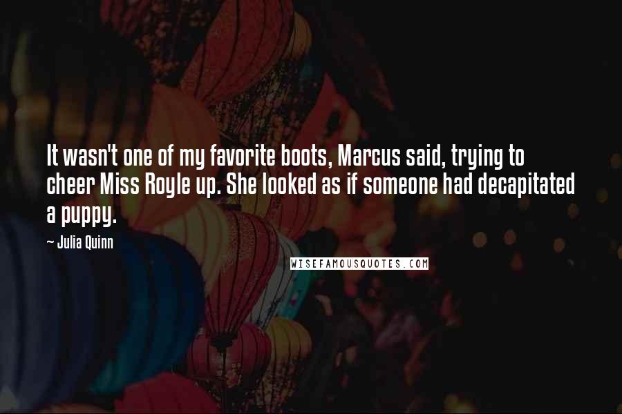 Julia Quinn Quotes: It wasn't one of my favorite boots, Marcus said, trying to cheer Miss Royle up. She looked as if someone had decapitated a puppy.