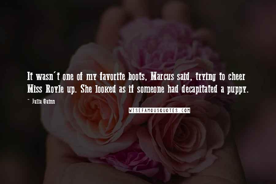 Julia Quinn Quotes: It wasn't one of my favorite boots, Marcus said, trying to cheer Miss Royle up. She looked as if someone had decapitated a puppy.