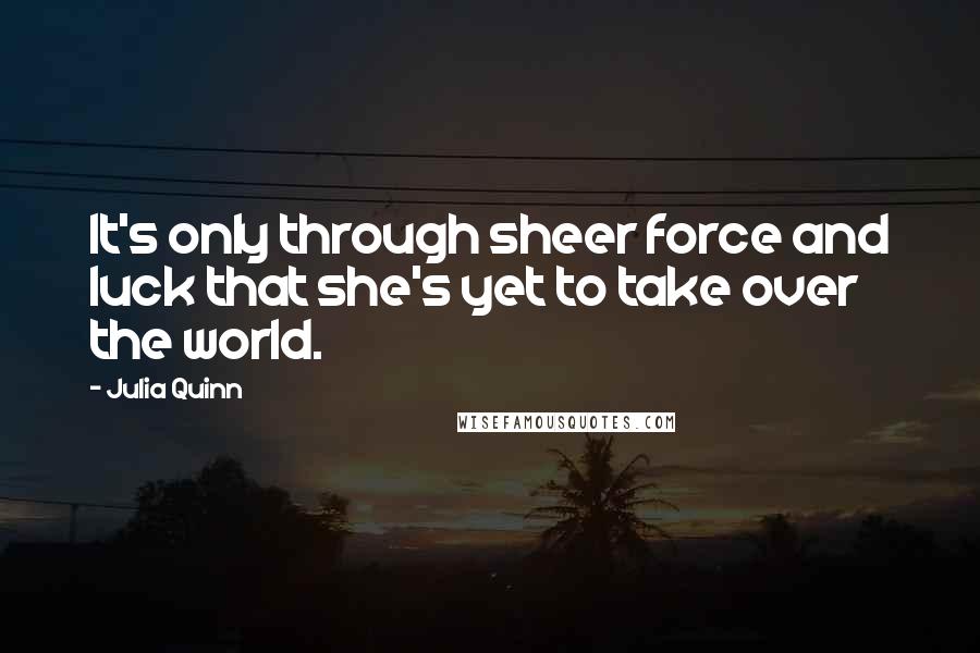 Julia Quinn Quotes: It's only through sheer force and luck that she's yet to take over the world.