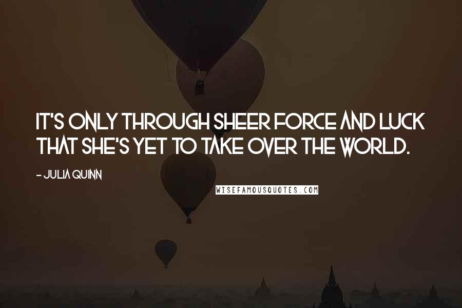 Julia Quinn Quotes: It's only through sheer force and luck that she's yet to take over the world.