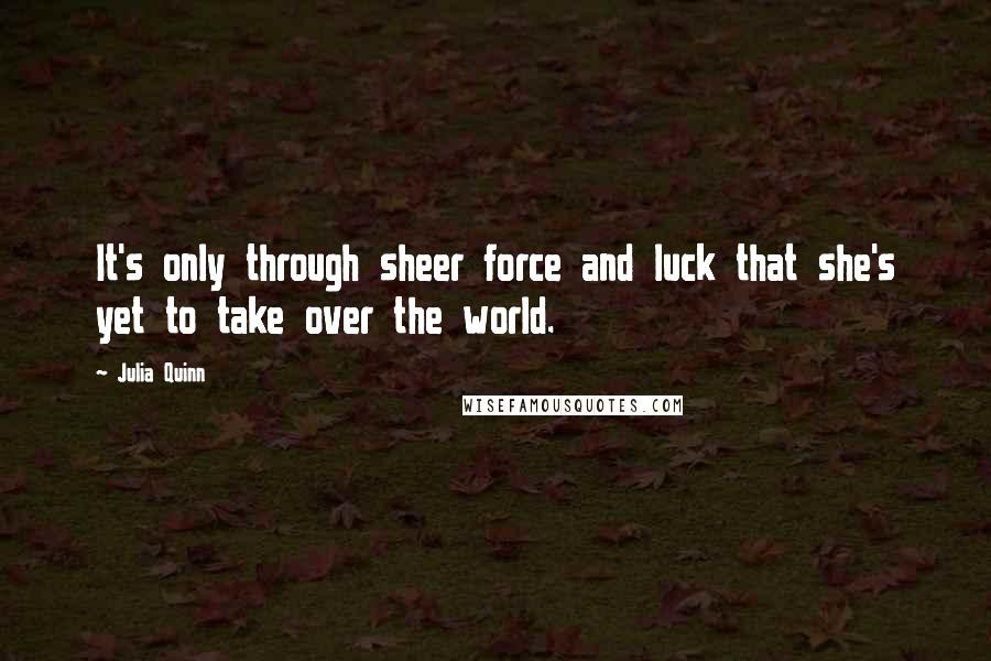 Julia Quinn Quotes: It's only through sheer force and luck that she's yet to take over the world.