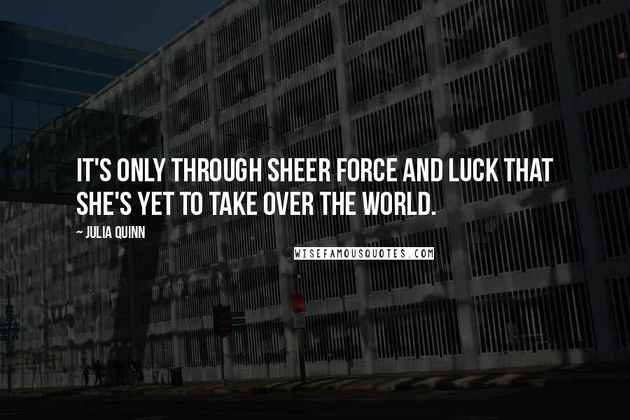 Julia Quinn Quotes: It's only through sheer force and luck that she's yet to take over the world.