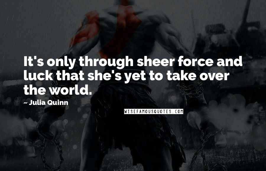 Julia Quinn Quotes: It's only through sheer force and luck that she's yet to take over the world.