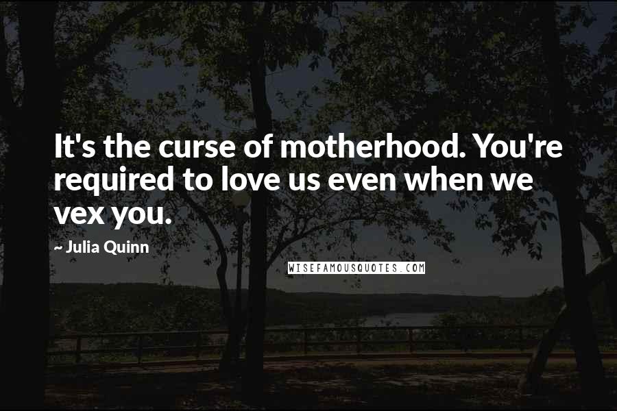 Julia Quinn Quotes: It's the curse of motherhood. You're required to love us even when we vex you.