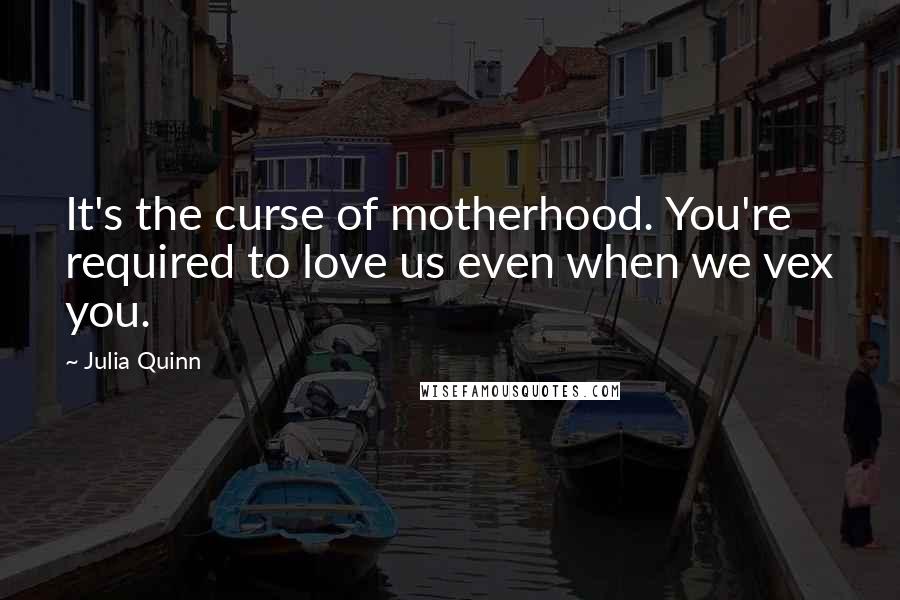 Julia Quinn Quotes: It's the curse of motherhood. You're required to love us even when we vex you.