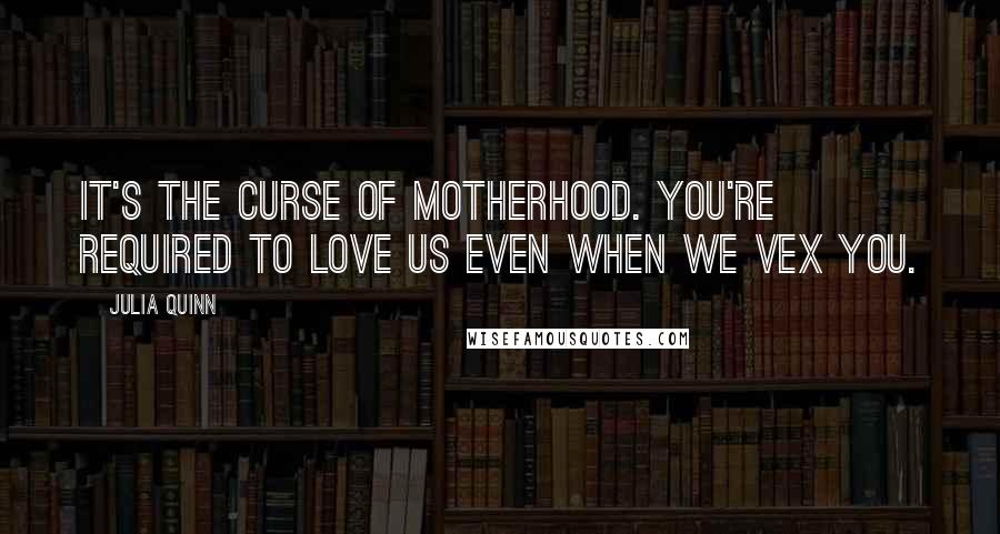 Julia Quinn Quotes: It's the curse of motherhood. You're required to love us even when we vex you.