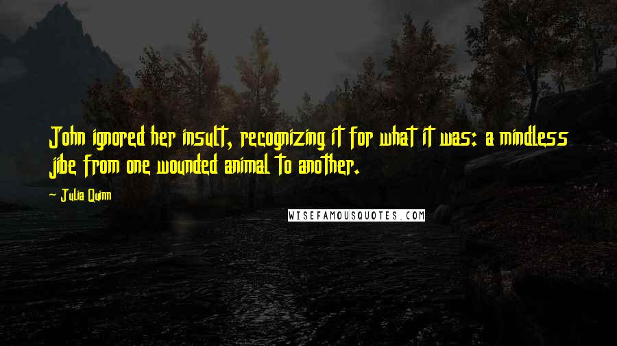 Julia Quinn Quotes: John ignored her insult, recognizing it for what it was: a mindless jibe from one wounded animal to another.