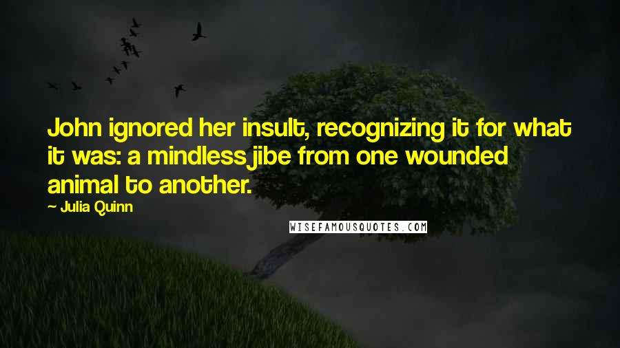 Julia Quinn Quotes: John ignored her insult, recognizing it for what it was: a mindless jibe from one wounded animal to another.
