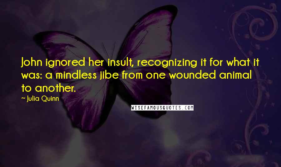 Julia Quinn Quotes: John ignored her insult, recognizing it for what it was: a mindless jibe from one wounded animal to another.