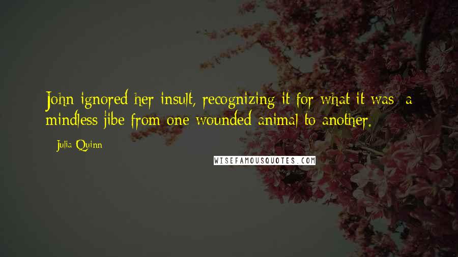 Julia Quinn Quotes: John ignored her insult, recognizing it for what it was: a mindless jibe from one wounded animal to another.