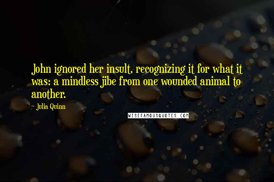 Julia Quinn Quotes: John ignored her insult, recognizing it for what it was: a mindless jibe from one wounded animal to another.