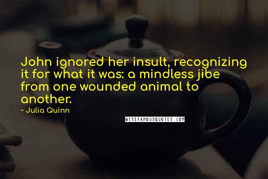 Julia Quinn Quotes: John ignored her insult, recognizing it for what it was: a mindless jibe from one wounded animal to another.