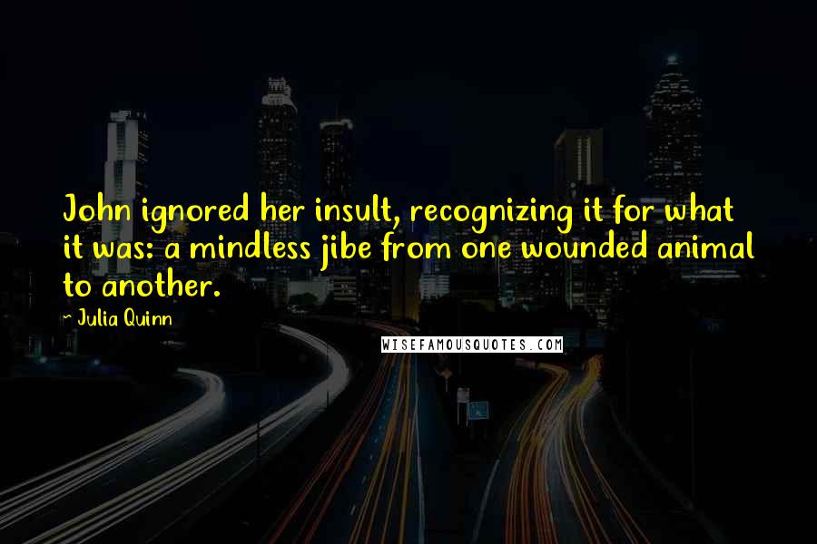 Julia Quinn Quotes: John ignored her insult, recognizing it for what it was: a mindless jibe from one wounded animal to another.