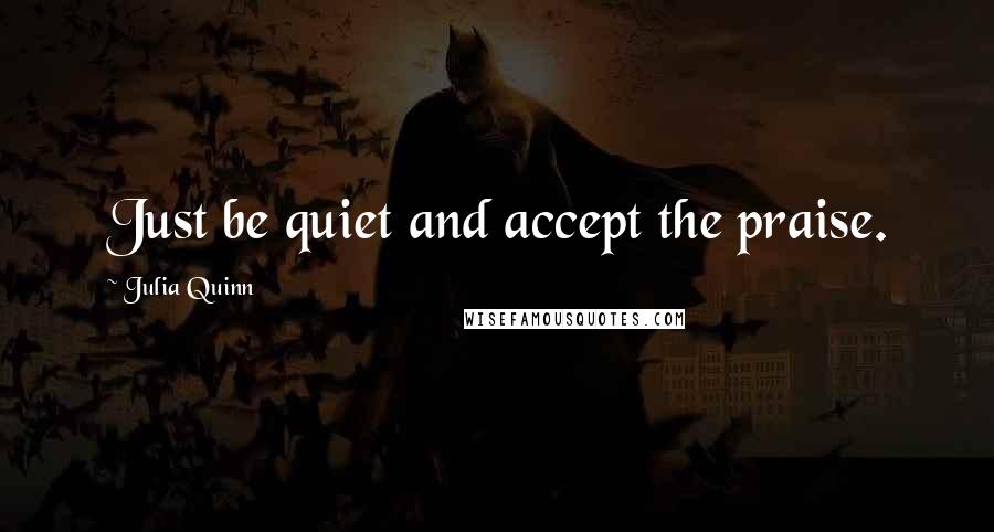 Julia Quinn Quotes: Just be quiet and accept the praise.