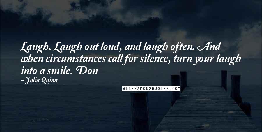 Julia Quinn Quotes: Laugh. Laugh out loud, and laugh often. And when circumstances call for silence, turn your laugh into a smile. Don