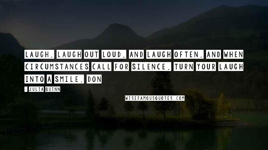 Julia Quinn Quotes: Laugh. Laugh out loud, and laugh often. And when circumstances call for silence, turn your laugh into a smile. Don