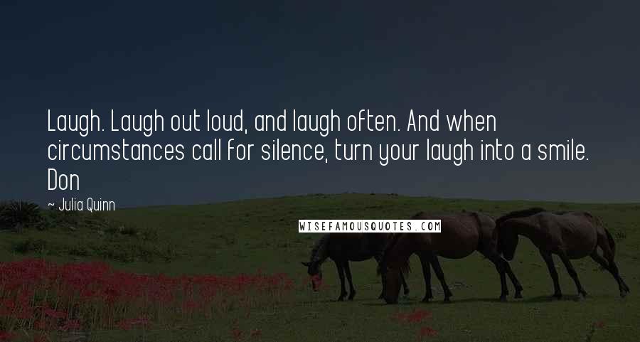 Julia Quinn Quotes: Laugh. Laugh out loud, and laugh often. And when circumstances call for silence, turn your laugh into a smile. Don