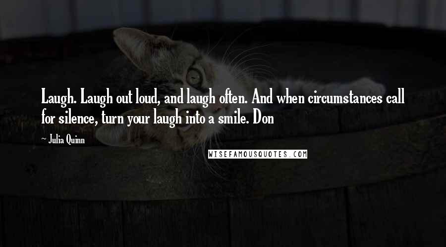 Julia Quinn Quotes: Laugh. Laugh out loud, and laugh often. And when circumstances call for silence, turn your laugh into a smile. Don