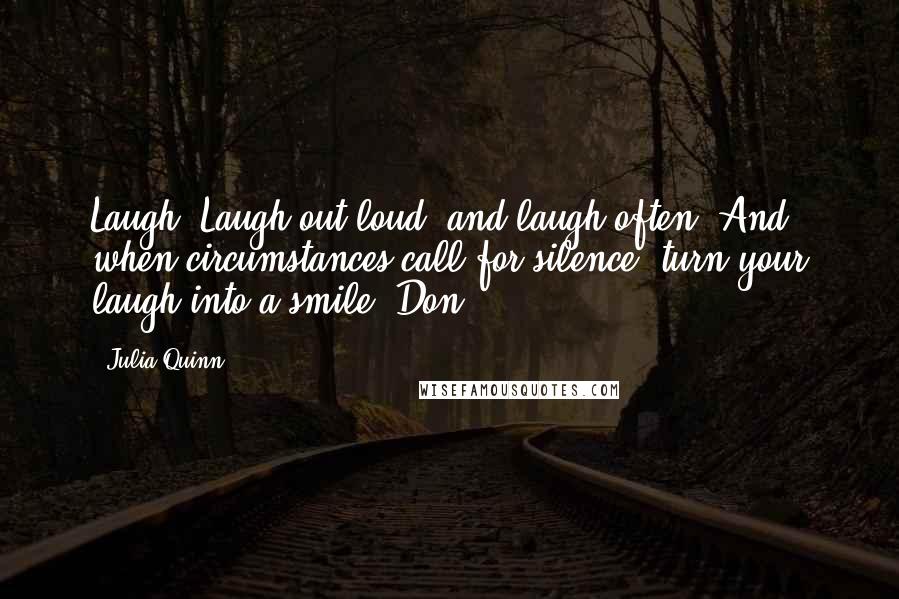 Julia Quinn Quotes: Laugh. Laugh out loud, and laugh often. And when circumstances call for silence, turn your laugh into a smile. Don