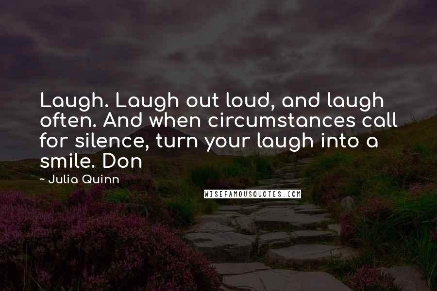 Julia Quinn Quotes: Laugh. Laugh out loud, and laugh often. And when circumstances call for silence, turn your laugh into a smile. Don