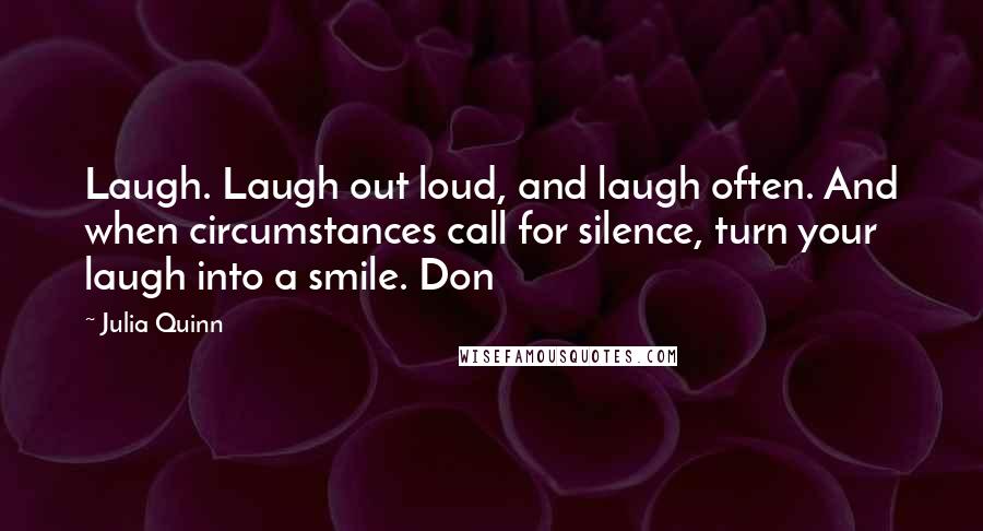 Julia Quinn Quotes: Laugh. Laugh out loud, and laugh often. And when circumstances call for silence, turn your laugh into a smile. Don