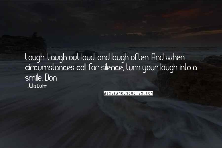 Julia Quinn Quotes: Laugh. Laugh out loud, and laugh often. And when circumstances call for silence, turn your laugh into a smile. Don