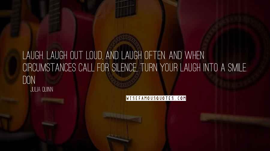 Julia Quinn Quotes: Laugh. Laugh out loud, and laugh often. And when circumstances call for silence, turn your laugh into a smile. Don