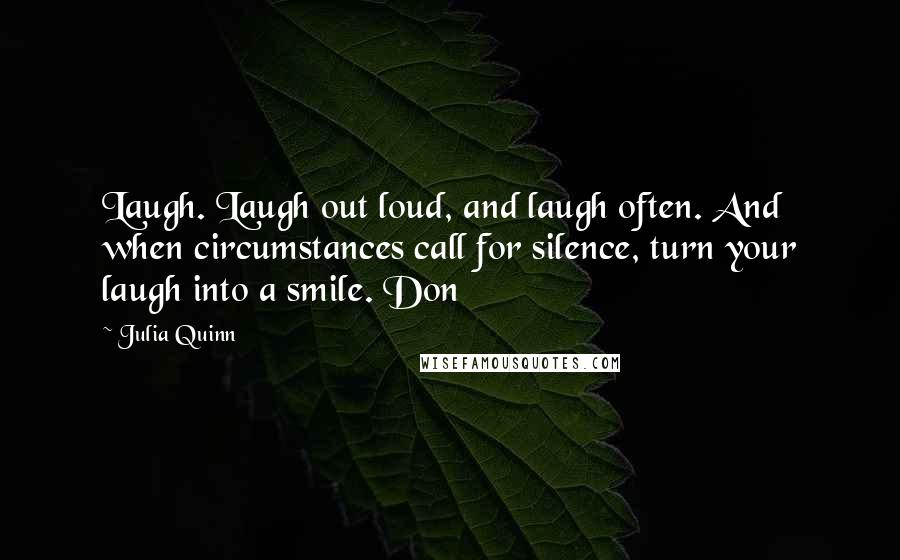 Julia Quinn Quotes: Laugh. Laugh out loud, and laugh often. And when circumstances call for silence, turn your laugh into a smile. Don