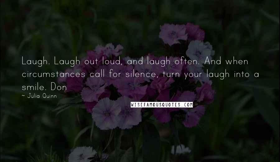Julia Quinn Quotes: Laugh. Laugh out loud, and laugh often. And when circumstances call for silence, turn your laugh into a smile. Don