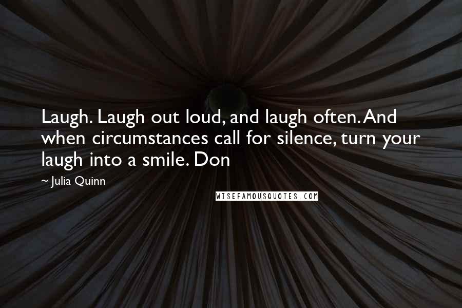 Julia Quinn Quotes: Laugh. Laugh out loud, and laugh often. And when circumstances call for silence, turn your laugh into a smile. Don