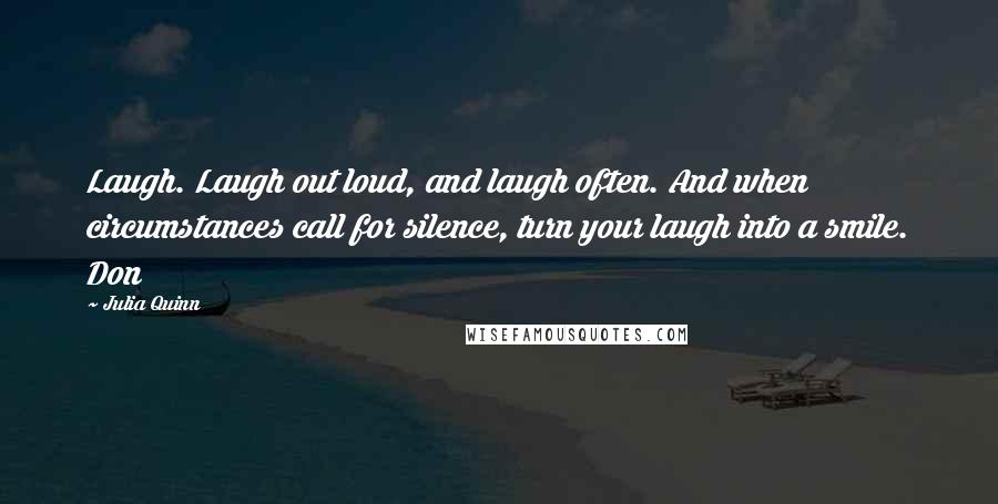 Julia Quinn Quotes: Laugh. Laugh out loud, and laugh often. And when circumstances call for silence, turn your laugh into a smile. Don