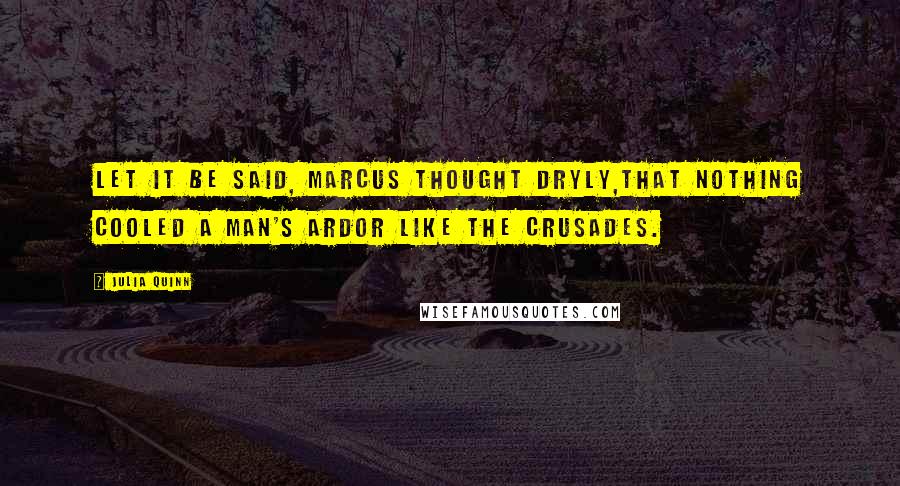 Julia Quinn Quotes: Let it be said, Marcus thought dryly,that nothing cooled a man's ardor like the Crusades.