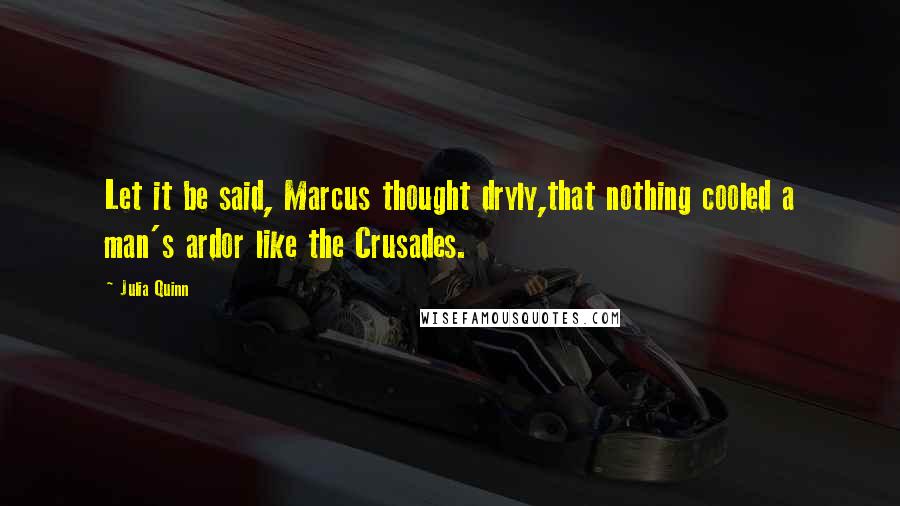 Julia Quinn Quotes: Let it be said, Marcus thought dryly,that nothing cooled a man's ardor like the Crusades.