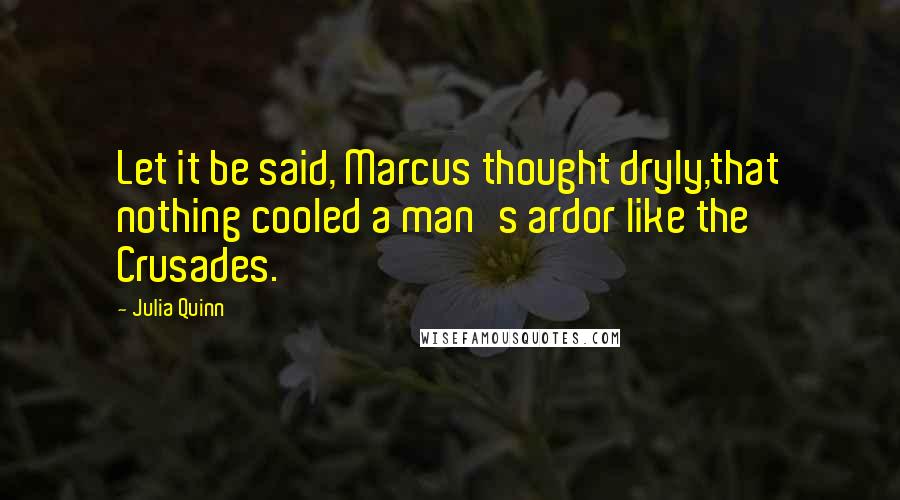 Julia Quinn Quotes: Let it be said, Marcus thought dryly,that nothing cooled a man's ardor like the Crusades.