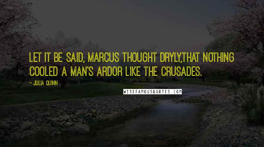 Julia Quinn Quotes: Let it be said, Marcus thought dryly,that nothing cooled a man's ardor like the Crusades.