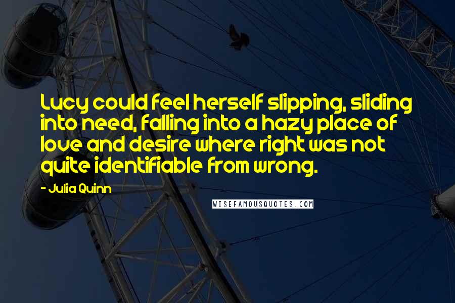 Julia Quinn Quotes: Lucy could feel herself slipping, sliding into need, falling into a hazy place of love and desire where right was not quite identifiable from wrong.