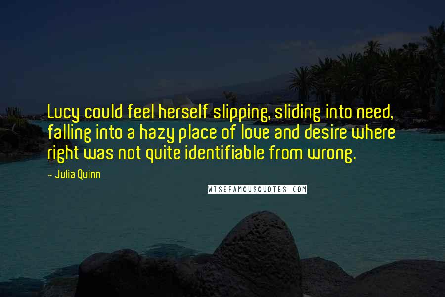 Julia Quinn Quotes: Lucy could feel herself slipping, sliding into need, falling into a hazy place of love and desire where right was not quite identifiable from wrong.