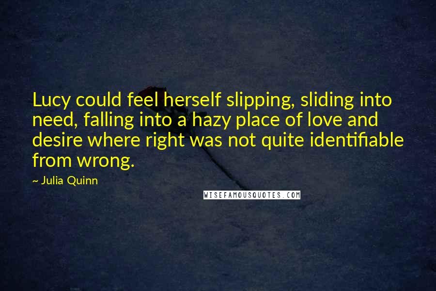 Julia Quinn Quotes: Lucy could feel herself slipping, sliding into need, falling into a hazy place of love and desire where right was not quite identifiable from wrong.