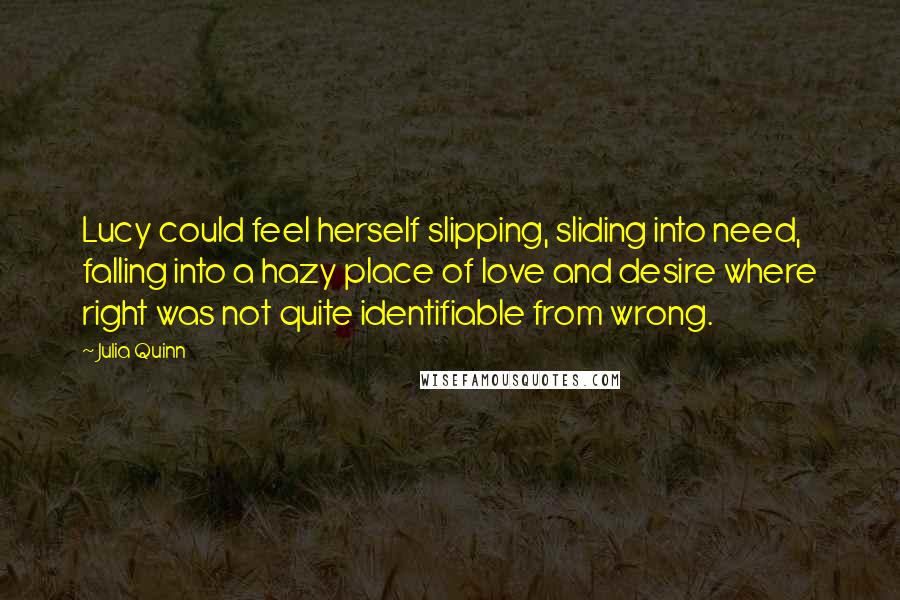 Julia Quinn Quotes: Lucy could feel herself slipping, sliding into need, falling into a hazy place of love and desire where right was not quite identifiable from wrong.