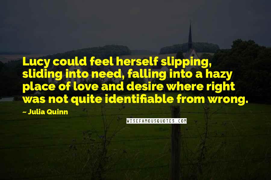 Julia Quinn Quotes: Lucy could feel herself slipping, sliding into need, falling into a hazy place of love and desire where right was not quite identifiable from wrong.